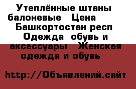 Утеплённые штаны, балоневые › Цена ­ 600 - Башкортостан респ. Одежда, обувь и аксессуары » Женская одежда и обувь   